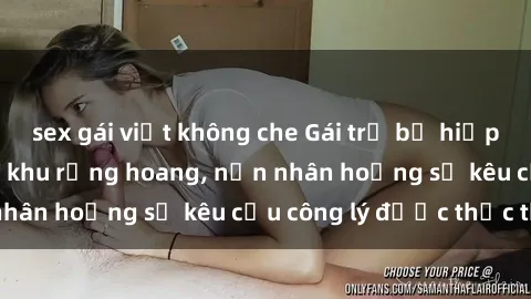 sex gái việt không che Gái trẻ bị hiếp dâm bạo lực trong khu rừng hoang, nạn nhân hoảng sợ kêu cầu công lý được thực thi