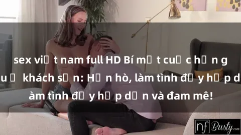 sex việt nam full HD Bí mật cuộc hẹn gái Việt lần đầu ở khách sạn: Hẹn hò, làm tình đầy hấp dẫn và đam mê!