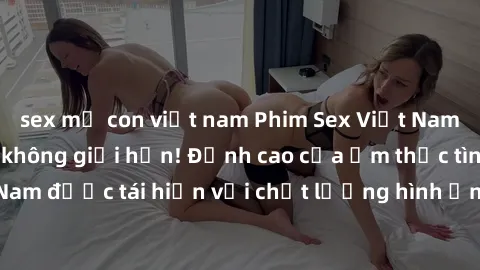 sex mẹ con việt nam Phim Sex Việt Nam HD - Xem ngay và không giới hạn! Đỉnh cao của ẩm thực tình dục Việt Nam được tái hiện với chất lượng hình ảnh sắc nét. Hãy thưởng thức ngay!