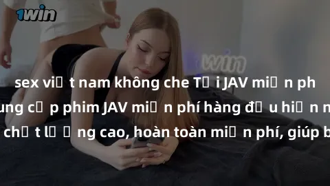 sex việt nam không che Tải JAV miễn phí: Các trang web cung cấp phim JAV miễn phí hàng đầu hiện nay. Các tác phẩm chất lượng cao, hoàn toàn miễn phí, giúp bạn thỏa mãn niềm đam mê mà không tốn kém.