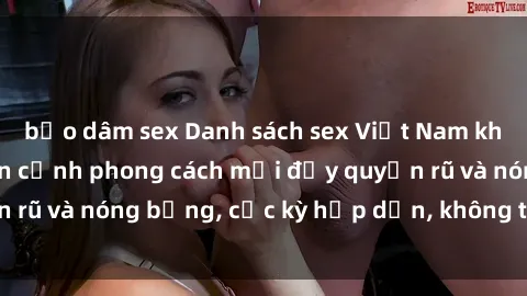bạo dâm sex Danh sách sex Việt Nam không che - Ảnh toàn cảnh phong cách mới đầy quyến rũ và nóng bỏng, cực kỳ hấp dẫn, không thể bỏ qua!