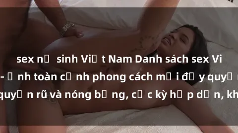 sex nữ sinh Việt Nam Danh sách sex Việt Nam không che - Ảnh toàn cảnh phong cách mới đầy quyến rũ và nóng bỏng, cực kỳ hấp dẫn, không thể bỏ qua!