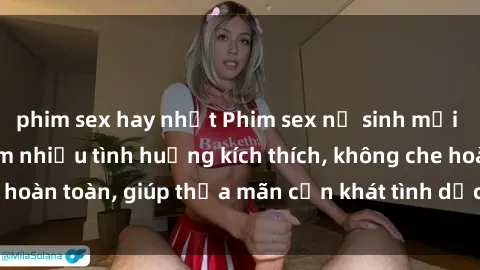 phim sex hay nhất Phim sex nữ sinh mới nhất: Trải nghiệm nhiều tình huống kích thích, không che hoàn toàn, giúp thỏa mãn cơn khát tình dục của các bạn trẻ