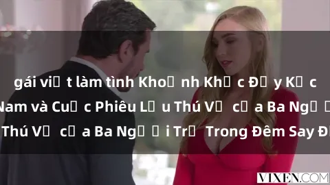 gái việt làm tình Khoảnh Khắc Đầy Kịch Tính: Sex  Việt Nam và Cuộc Phiêu Lưu Thú Vị của Ba Người Trẻ Trong Đêm Say Đắm
