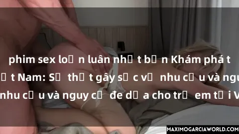 phim sex loạn luân nhật bản Khám phá thế giới sex loli Việt Nam: Sự thật gây sốc về nhu cầu và nguy cơ đe dọa cho trẻ em tại Việt Nam