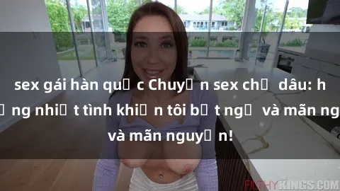 sex gái hàn quốc Chuyện sex chị dâu: hành động nhiệt tình khiến tôi bất ngờ và mãn nguyện!