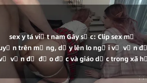 sex y tá việt nam Gây sốc: Clip sex mẹ con Việt Nam lan truyền trên mạng, dấy lên lo ngại về vấn đề đạo đức và giáo dục trong xã hội hiện nay.