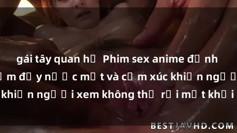 gái tây quan hệ Phim sex anime đỉnh cao: Những tác phẩm đầy nước mắt và cảm xúc khiến người xem không thể rời mắt khỏi màn hình
