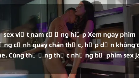 sex việt nam cưỡng hiếp Xem ngay phim sex jav HD với những cảnh quay chân thực, hấp dẫn không che. Cùng thưởng thức những bộ phim sex jav HD hot nhất hiện nay!
